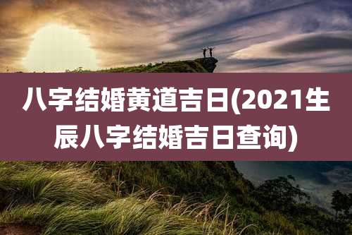 八字结婚黄道吉日(2021生辰八字结婚吉日查询)
