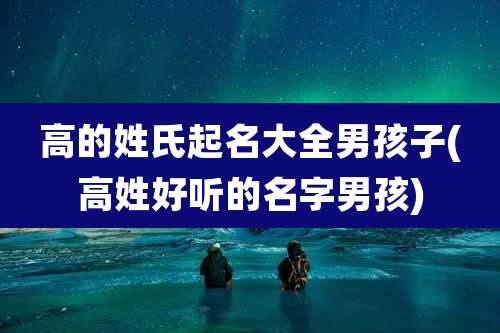 高的姓氏起名大全男孩子(高姓好听的名字男孩)