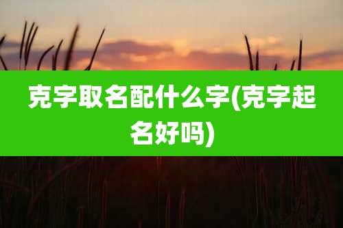 克字取名配什么字(克字起名好吗)