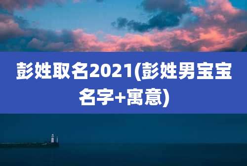 彭姓取名2021(彭姓男宝宝名字+寓意)