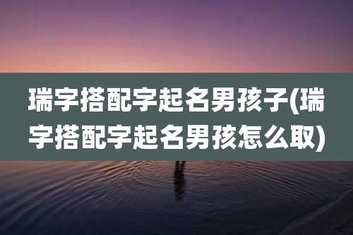 瑞字搭配字起名男孩子(瑞字搭配字起名男孩怎么取)