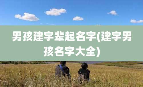 男孩建字辈起名字(建字男孩名字大全)