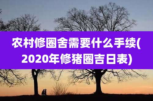 农村修圈舍需要什么手续(2020年修猪圈吉日表)