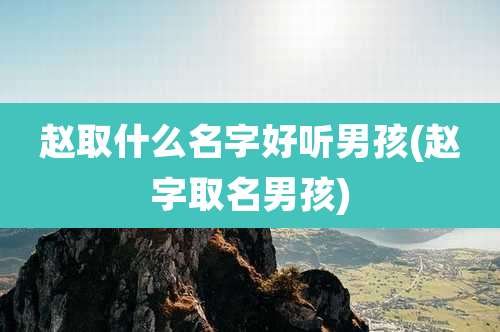 赵取什么名字好听男孩(赵字取名男孩)
