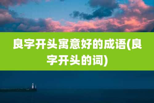 良字开头寓意好的成语(良字开头的词)