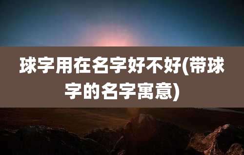 球字用在名字好不好(带球字的名字寓意)