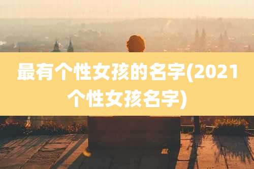 最有个性女孩的名字(2021个性女孩名字)