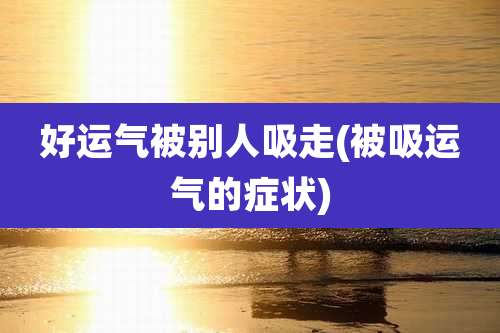 好运气被别人吸走(被吸运气的症状)