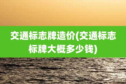 交通标志牌造价(交通标志标牌大概多少钱)
