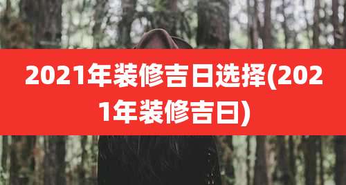 2021年装修吉日选择(2021年装修吉曰)
