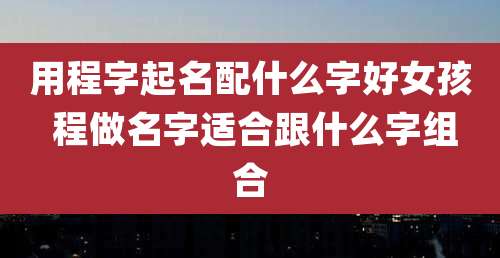 用程字起名配什么字好女孩 程做名字适合跟什么字组合