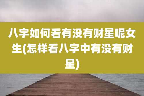 八字如何看有没有财星呢女生(怎样看八字中有没有财星)
