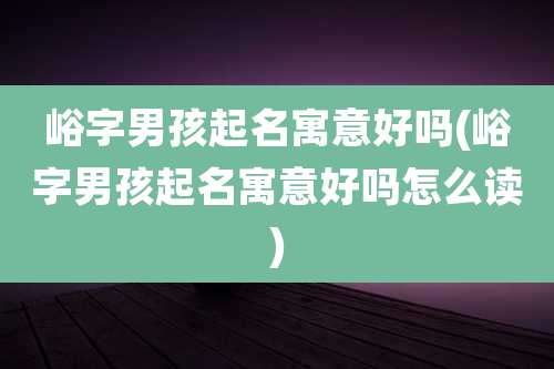 峪字男孩起名寓意好吗(峪字男孩起名寓意好吗怎么读)