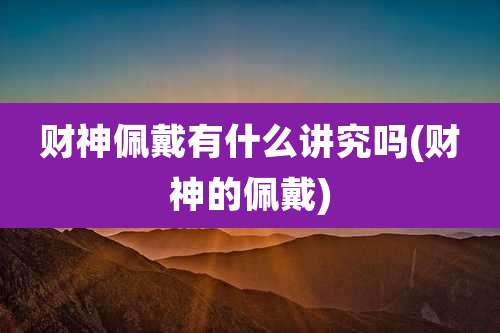 财神佩戴有什么讲究吗(财神的佩戴)