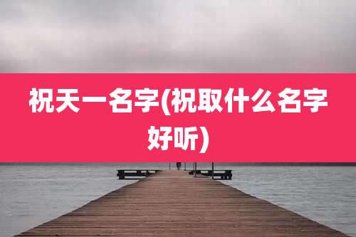 祝天一名字(祝取什么名字好听)