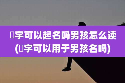 枼字可以起名吗男孩怎么读(莀字可以用于男孩名吗)
