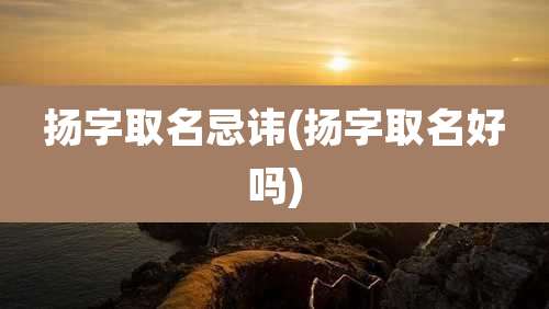 扬字取名忌讳(扬字取名好吗)