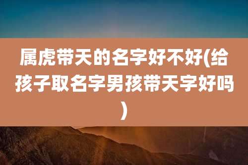 属虎带天的名字好不好(给孩子取名字男孩带天字好吗)