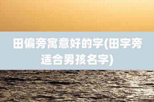 田偏旁寓意好的字(田字旁适合男孩名字)