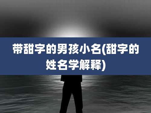 带甜字的男孩小名(甜字的姓名学解释)