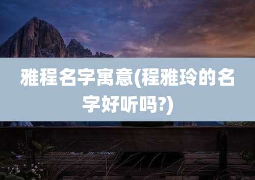 雅程名字寓意(程雅玲的名字好听吗?)