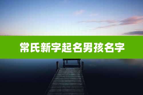 常氏新字起名男孩名字
