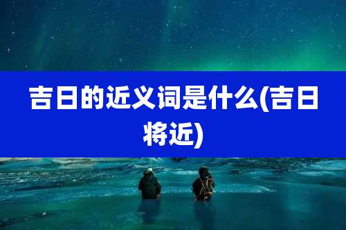 吉日的近义词是什么(吉日将近)