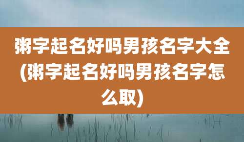 粥字起名好吗男孩名字大全(粥字起名好吗男孩名字怎么取)