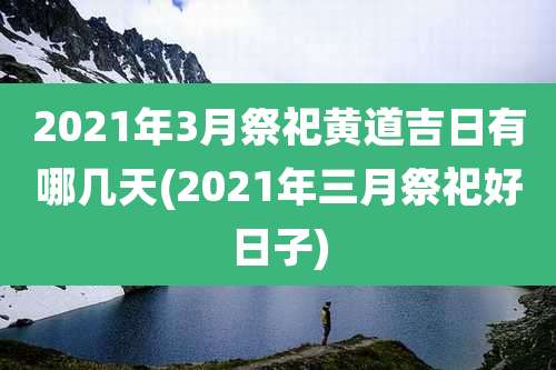 2021年3月祭祀黄道吉日有哪几天(2021年三月祭祀好日子)