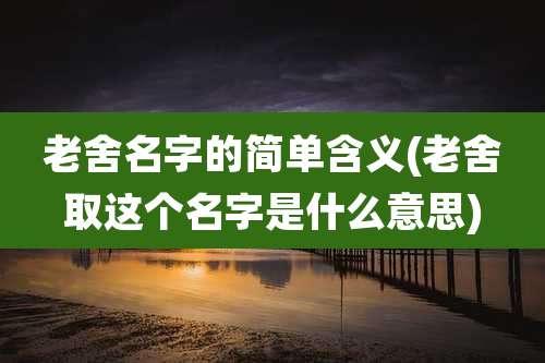 老舍名字的简单含义(老舍取这个名字是什么意思)