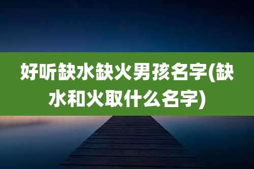 好听缺水缺火男孩名字(缺水和火取什么名字)