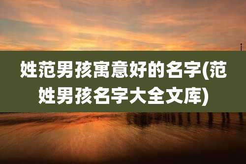 姓范男孩寓意好的名字(范姓男孩名字大全文库)