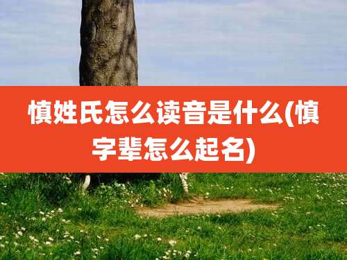 慎姓氏怎么读音是什么(慎字辈怎么起名)