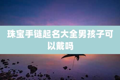 珠宝手链起名大全男孩子可以戴吗