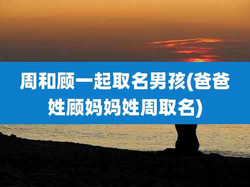 周和顾一起取名男孩(爸爸姓顾妈妈姓周取名)