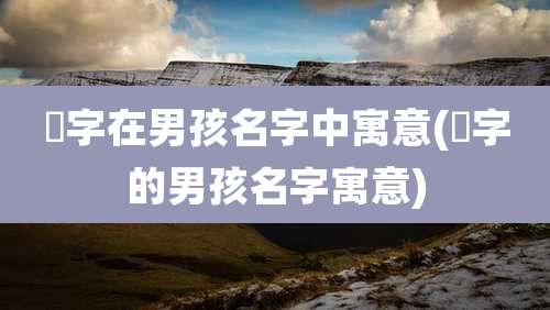 湳字在男孩名字中寓意(杺字的男孩名字寓意)