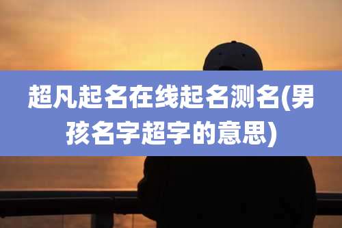 超凡起名在线起名测名(男孩名字超字的意思)