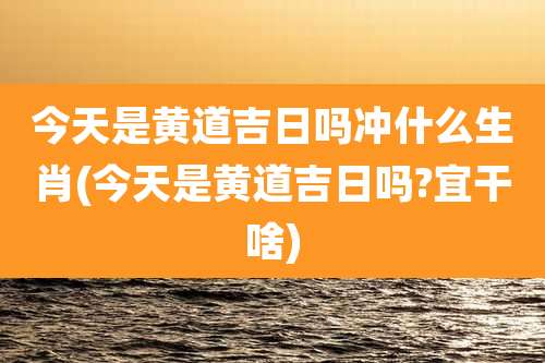 今天是黄道吉日吗冲什么生肖(今天是黄道吉日吗?宜干啥)