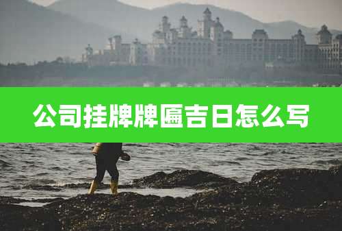 公司挂牌牌匾吉日怎么写