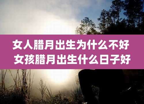 女人腊月出生为什么不好 女孩腊月出生什么日子好