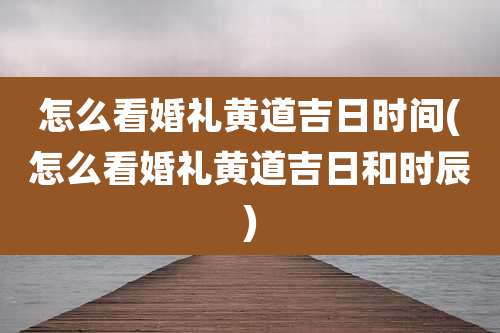 怎么看婚礼黄道吉日时间(怎么看婚礼黄道吉日和时辰)