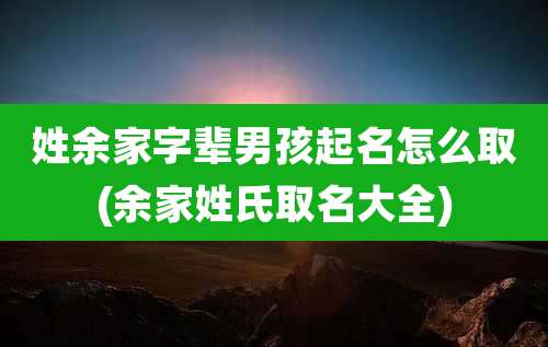 姓余家字辈男孩起名怎么取(余家姓氏取名大全)