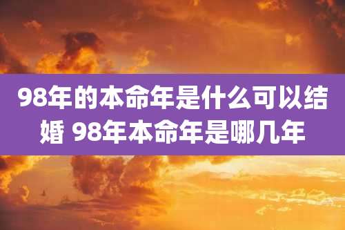 98年的本命年是什么可以结婚 98年本命年是哪几年