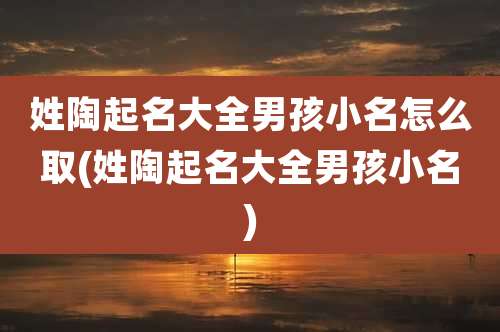 姓陶起名大全男孩小名怎么取(姓陶起名大全男孩小名)