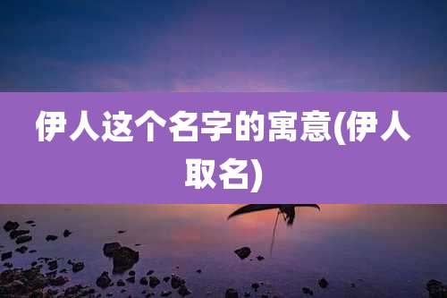 伊人这个名字的寓意(伊人取名)