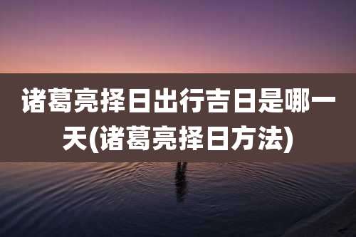 诸葛亮择日出行吉日是哪一天(诸葛亮择日方法)