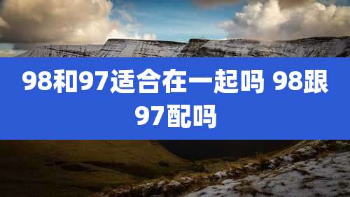 98和97适合在一起吗 98跟97配吗