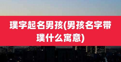 璞字起名男孩(男孩名字带璞什么寓意)