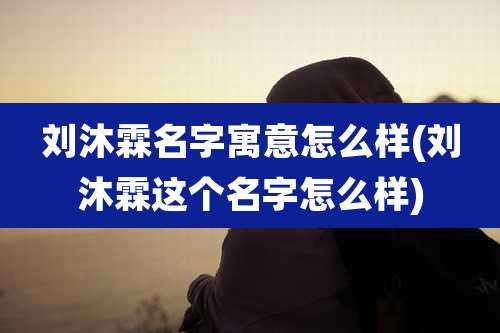 刘沐霖名字寓意怎么样(刘沐霖这个名字怎么样)