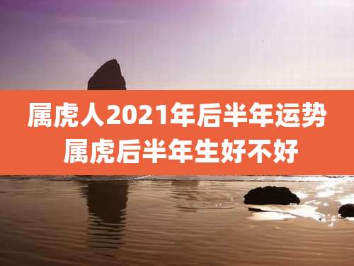 属虎人2021年后半年运势 属虎后半年生好不好